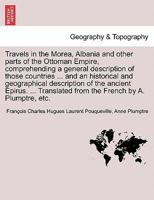 Travels in the Morea, Albania and other parts of the Ottoman Empire, comprehending a general description of those countries ... and an historical and ... from the French by A. Plumptre, etc. 1241488533 Book Cover