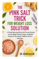 THE PINK SALT TRICK FOR WEIGHT LOSS SOLUTION: A Simple Morning Ritual with Proven Recipes to Lose Weight, Boost Energy, and Regain Control of Your Health—Without Diets or Gimmicks B0FJ6FJVTK Book Cover