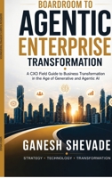 Boardroom To Agentic Enterprise Transformation: A CXO Field Guide to Business Transformation in the Age of Generative and Agentic AI B0H2QK2RXV Book Cover