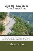Give Up, Give in or Give Everything: South of France to South Yorkshire - On Single Speed Push Bikes 149297790X Book Cover