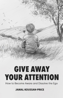 Give Away Your Attention: How to Become Aware and Dissolve the Ego B0D9N17TPC Book Cover