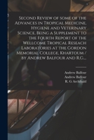 Second Review of Some of the Advances in Tropical Medicine, Hygiene and Veterinary Science, Being a Supplement to the Fourth Report of the Wellcome ... Khartoum / by Andrew Balfour and R.G.... 1014539722 Book Cover