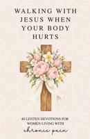Walking With Jesus When Your Body Hurts: 40 Lenten Devotions for Women Living With Chronic Pain B0GM685YXT Book Cover