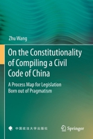On the Constitutionality of Compiling a Civil Code of China : A Process Map for Legislation Born Out of Pragmatism 9811379025 Book Cover