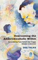 Overcoming the Addict/Alcoholic Within: Surrendering Toxic Beliefs that Trigger Relapse in Recovery 1530201322 Book Cover
