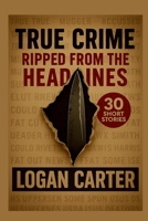 True Crime: Ripped From the Headlines: 30 Short Stories based on True Crimes B0F4WMPBSP Book Cover