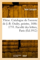 Thèse. Catalogue Raisonné de l'Oeuvre de Jean-Baptiste Oudry, Peintre Du Roi, 1686-1755: Faculté Des Lettres de l'Université de Paris 2329859120 Book Cover