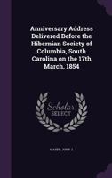 Anniversary Address Delivered Before the Hibernian Society of Columbia, South Carolina on the 17th March, 1854 1355382122 Book Cover