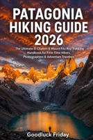 PATAGONIA HIKING GUIDE 2026: The Ultimate El Chaltén & Mount Fitz Roy Trekking Handbook for First-Time Hikers, Photographers & Adventure Travelers B0H292XYM3 Book Cover