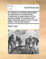 An address to the Right Worshipful the batchelors of Great-Britain. Containing an examination of the several articles of impeachment, lately exhibited against them, by the ladies. The second edition. 1170775055 Book Cover