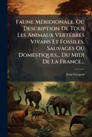 Faune Méridionale, Ou Description De Tous Les Animaux Vertébrés Vivans Et Fossiles, Sauvages Ou Domestiques... Du Midi De La France... 1246215152 Book Cover
