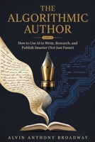 The Algorithmic Author: How to Use AI to Write, Research, and Publish Smarter ( Not Just Faster) B0HBMMFV4F Book Cover
