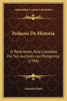 Pedacos De Historia: O Relaciones, Assy Llamadas Por Sus Auctores Los Peregrinos (1594) 1166325628 Book Cover