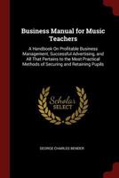 Business manual for music teachers;: A handbook on profitable business management, successful advertising, and all that pertains to the most practical methods of securing and retaining pupils, 1014053048 Book Cover