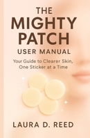 The Mighty Patch user manual: Your Guide to Clearer Skin, One Sticker at A Time B0FLWTJXR4 Book Cover