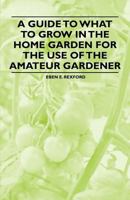 A Guide to What to Grow in the Home Garden for the Use of the Amateur Gardener 144653782X Book Cover