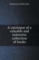 A Catalogue of a Valuable and Extensive Collection of Books; Containing Many Rare and Curious Articles, in the Finest Preservation ... Selling ... by Shepperson and Reynolds, ... 1788 1170186807 Book Cover