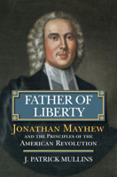Father of Liberty: Jonathan Mayhew and the Principles of the American Revolution 0700624481 Book Cover