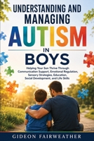 Understanding and Managing Autism in Boys: Helping Your Son Thrive Through Communication Support, Emotional Regulation, Sensory Strategies, Education, Social Development, and Life Skills B0HG63BFGN Book Cover