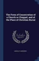 The Form of Consecration of a Church or Chappel, and of the Place of Christian Burial 1340342065 Book Cover