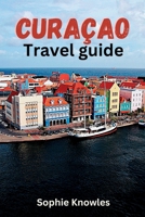 Curacao travel guide: Discover the Hidden Gems of Curacao: A Journey to the Heart of the Caribbean B0C2SPKD9B Book Cover