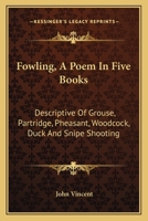 Fowling, A Poem In Five Books: Descriptive Of Grouse, Partridge, Pheasant, Woodcock, Duck And Snipe Shooting 1144871956 Book Cover