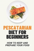 Pescatarian Diet For Beginners: How To Keep And Prepare Your Food: Pescatarian Recipes Cookbook B09GJKQTK5 Book Cover