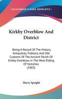 Kirkby Overblow And District: Being A Record Of The History, Antiquities, Folklore, And Old Customs Of The Ancient Parish Of Kirkby Overblow, In The West Riding Of Yorkshire 116547655X Book Cover