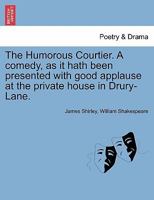 The Humorous Courtier. A comedy, as it hath been presented with good applause at the private house in Drury-Lane. 1241143587 Book Cover