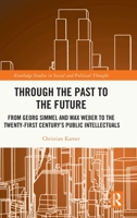 Through the Past to the Future: From Georg Simmel and Max Weber to the Twenty-First Century’s Public Intellectuals (Routledge Studies in Social and Political Thought) 1032876794 Book Cover
