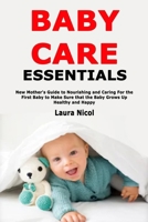Baby Care Essentials: New Mother's Guide to Nourishing and Caring For the First Baby to Make Sure that the Baby Grows Up Healthy and Happy 1655229036 Book Cover