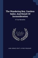 The Wandering Boy, Careless Sailor, and Result of Inconsideration: A True Narrative 1298994233 Book Cover