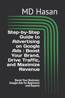 Step-by-Step Guide to Advertising on Google Ads : Boost Your Brand, Drive Traffic, and Maximize Revenue: Boost Your Business: Google Ads for Beginners and Experts B0DRHS3HDB Book Cover