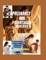 Pregnancy and Parenthood Simplified: Your Practical Guide to a Healthy Pregnancy, Childbirth, and Newborn Care B0H1KD4PXY Book Cover