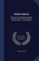 Greek Lessons: Consisting of Selections From Xenophon's Anabasis, With a Vocabulary, Notes, Directions for the Study of the Grammar, Sentences for ... Greek, and Suggestions for Greek Dialogue 143686299X Book Cover