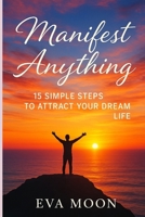 Manifest Anything: 15 Simple Steps to Attract Your Dream Life: Unlock the Secrets of the Universe and Turn Your Dreams Into Reality in Just 15 Powerful, Easy-to-Follow Steps B0F73MPB5Z Book Cover