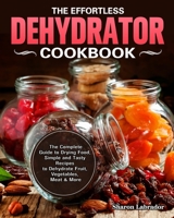 The Effortless Dehydrator Cookbook: The Complete Guide to Drying Food, Simple and Tasty Recipes to Dehydrate Fruit, Vegetables, Meat & More 1922504807 Book Cover