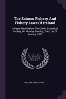 The Salmon Fishery And Fishery Laws Of Ireland: A Paper Read Before The Dublin Statistical Society, On Monday Evening, The 21st Of January, 1861 1379219728 Book Cover