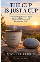 The Cup Is Just a Cup: Understanding Misplaced Anger, Healing Old Wounds and Breaking the Cycle 1066965706 Book Cover