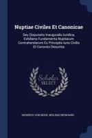 Nuptiae Civiles Et Canonicae: Seu Disputatio Inauguralis Iuridica, Exhibens Fundamenta Nuptiarum Contrahendarum Ex Principiis Iuris Civilis Et Canonici Desumta 1377169022 Book Cover