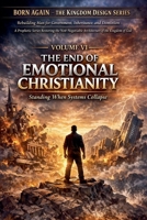 VOLUME VI - The End of Emotional Christianity (Born Again - The Kingdom Design) B0GK95NWP6 Book Cover