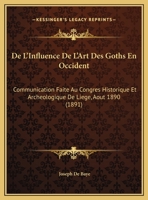 de l'Influence de l'Art Des Goths En Occident: Communication Faite Au Congr�s Historique Et Arch�ologique de Li�ge (Aout 1890) 1160402604 Book Cover