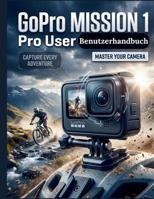 GoPro MISSION 1 Pro Benutzerhandbuch: Der ultimative Leitfaden für optimale Konfiguration, filmisches Filmemachen und fortgeschrittene Postproduktion ... Inhalte für jede Ausgabe (German Edition) B0HHYT1CBN Book Cover