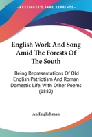 English Work And Song Amid The Forests Of The South: Being Representations Of Old English Patriotism And Roman Domestic Life, With Other Poems 1164635271 Book Cover