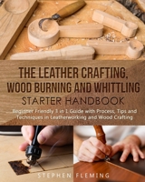 The Leather Crafting,Wood Burning and Whittling Starter Handbook: Beginner Friendly 3 in 1 Guide with Process,Tips and Techniques in Leatherworking and Wood Crafting (DIY series) 1647130387 Book Cover