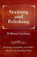 Staining and Polishing - Including Varnishing and Other Methods of Finishing Wood 1447464710 Book Cover