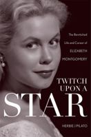 Twitch Upon a Star: The Bewitched Life and Career of Elizabeth Montgomery 1589797493 Book Cover