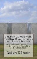 Building a Huge Wall, The Rise Donald Trump and Bernie Sanders: How Political Correctness Is Giving Rise Populism and Nationalism 1539307670 Book Cover