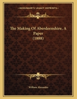 The Making of Aberdeenshire: A Paper read before the Aberdeen Philosophical Society, 20th March, 1888 1241348545 Book Cover