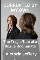 Corrupted by My Own: The Tragic Tale of a Rogue Roommate B0BR3JBBJ9 Book Cover
